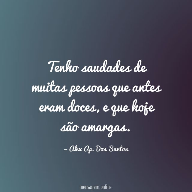 Tenho saudades de muitas pessoas que antes eram doces
