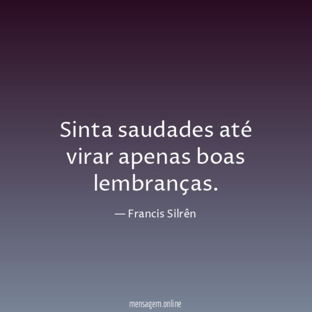 Sinta saudades até virar apenas boas lembranças