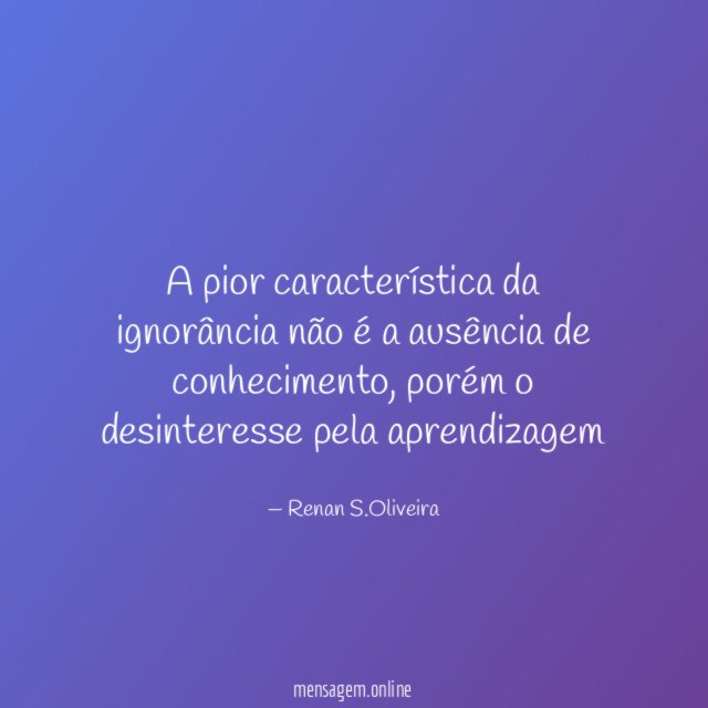 A pior característica da ignorância não é a