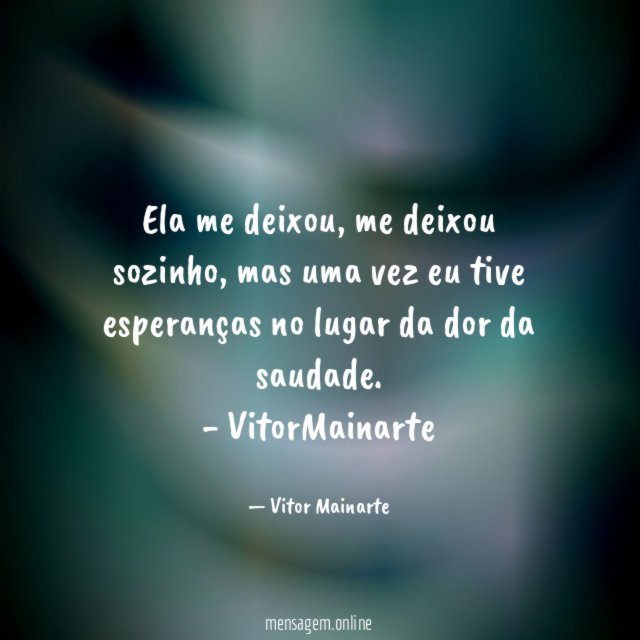 Ela me deixou, me deixou sozinho, mas uma vez eu tive esperanças no lugar da dor da saudade.