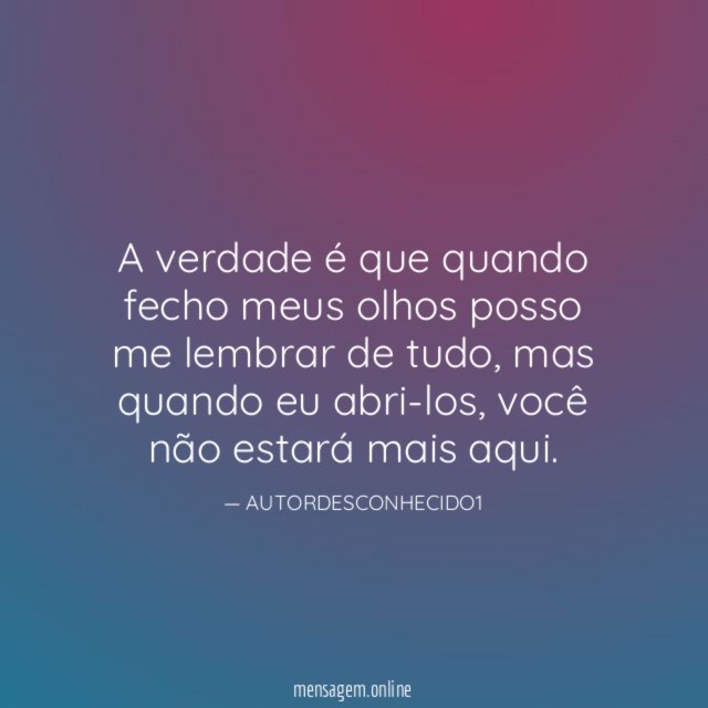 A verdade é que quando fecho meus olhos posso me lembrar de tudo