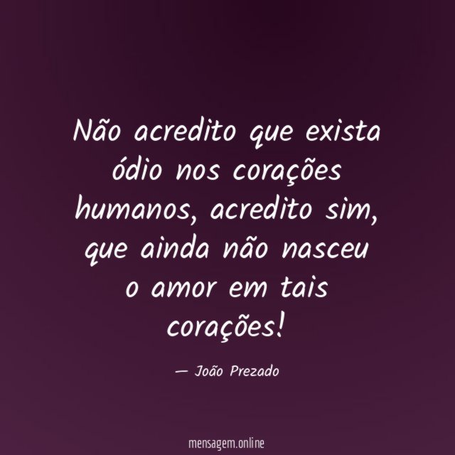 Não acredito que exista ódio nos corações humanos