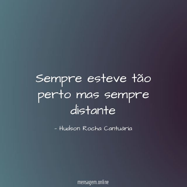 Sempre esteve tão perto mas sempre distante