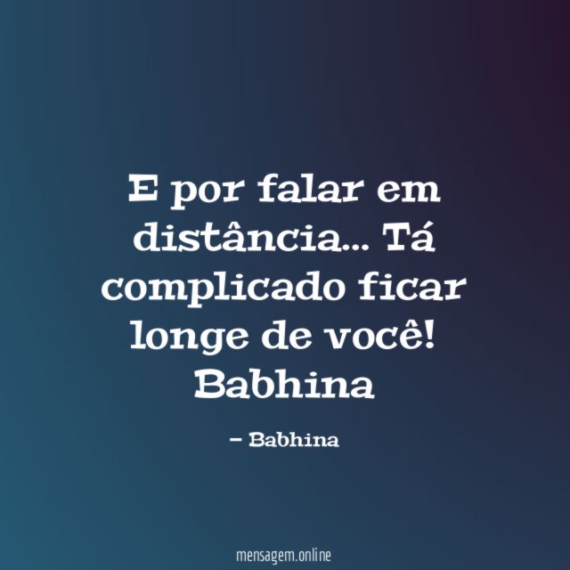 E por falar em distância…
Tá complicado ficar longe de você!