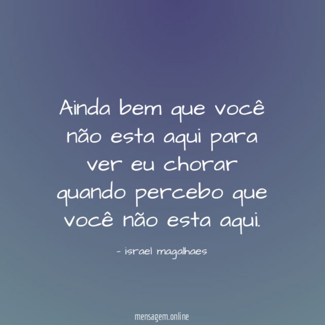 Ainda bem que você não esta aqui para