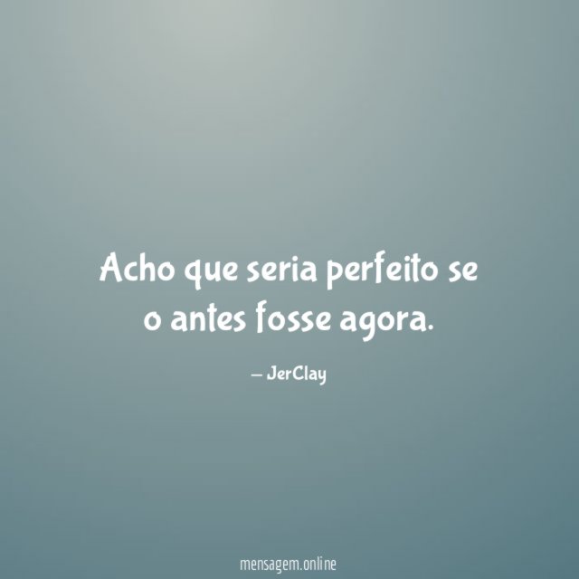 Acho que seria perfeito se o antes fosse agora