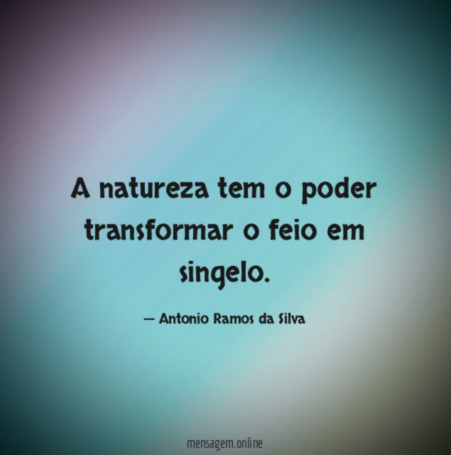 A natureza tem o poder transformar o feio em singelo