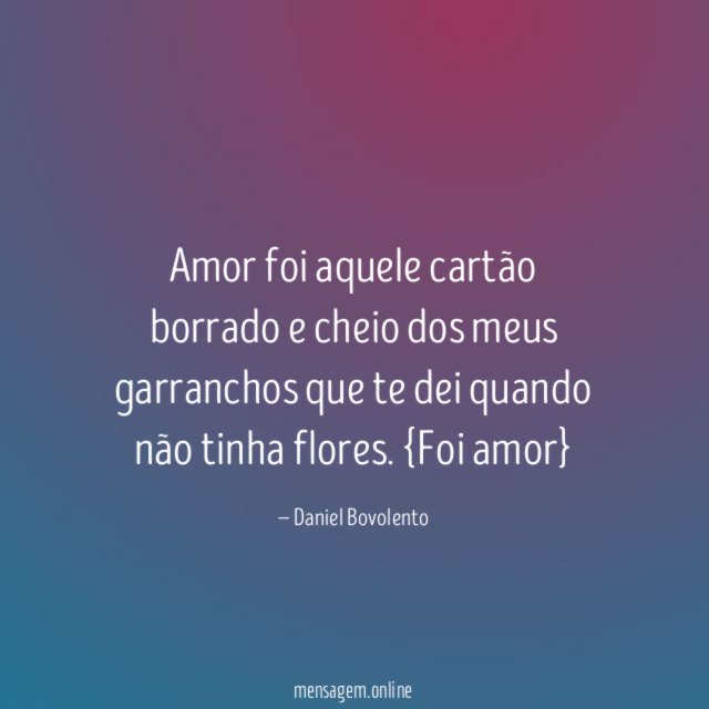 Amor foi aquele cartão borrado e cheio dos meus garranchos que te dei quando não tinha flores.