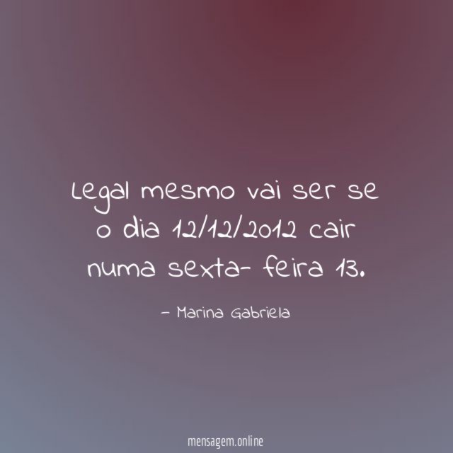 Legal mesmo vai ser se o dia 12/12/2012 cair numa sexta- feira 13