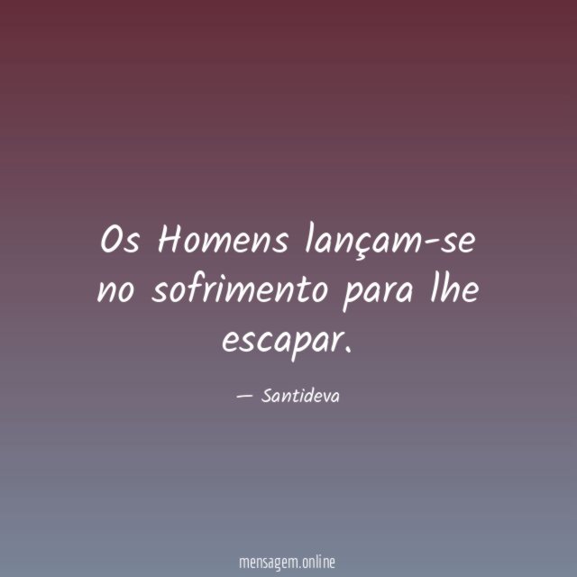 Os Homens lançam-se no sofrimento para lhe escapar
