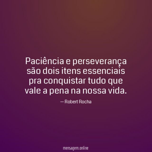 Paciência e perseverança são dois itens essenciais pra