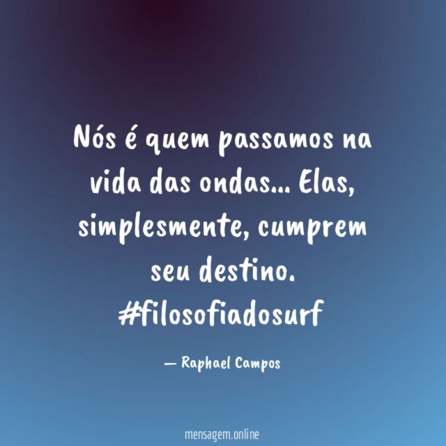 Nós é quem passamos na vida das ondas… Elas, simplesmente, cumprem seu destino.