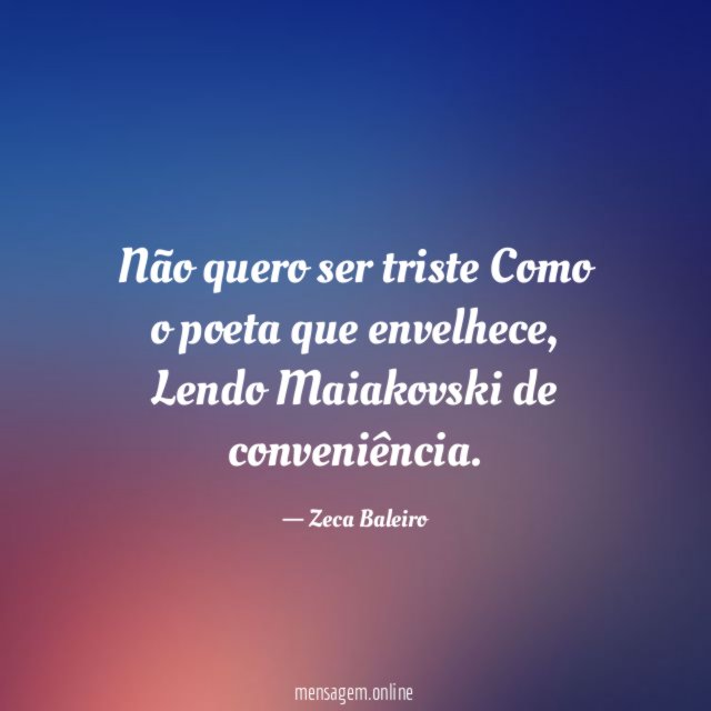 Não quero ser triste Como o poeta que envelhece