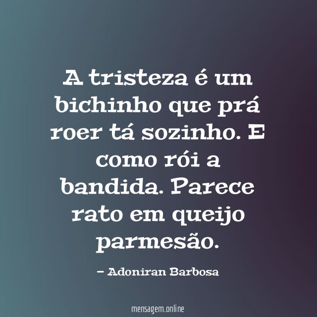 A tristeza é um bichinho que prá roer tá sozinho