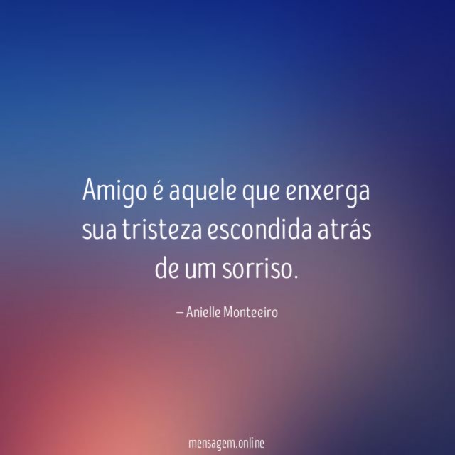 Amigo é aquele que enxerga sua tristeza escondida atrás de um sorriso