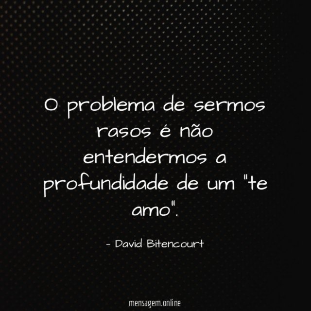 O problema de sermos rasos é não entendermos