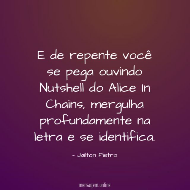 E de repente você se pega ouvindo Nutshell do Alice In Chains