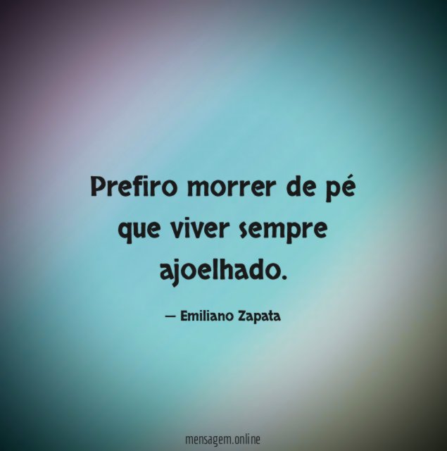 Prefiro morrer de pé que viver sempre ajoelhado