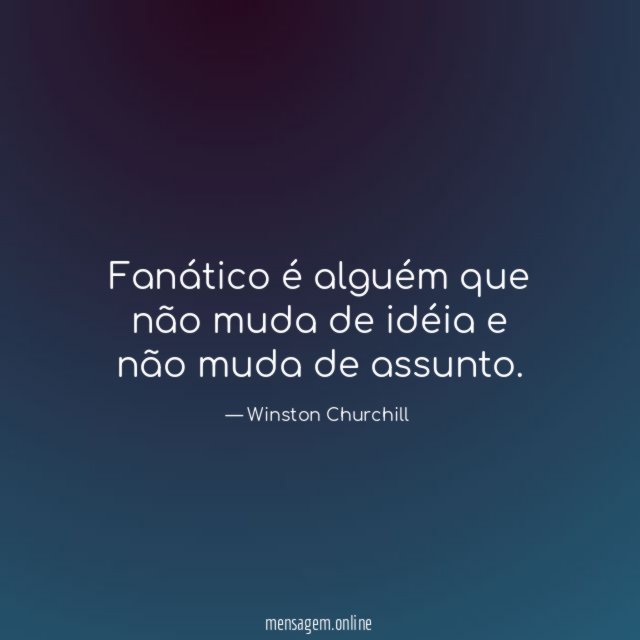 Fanático é alguém que não muda de idéia