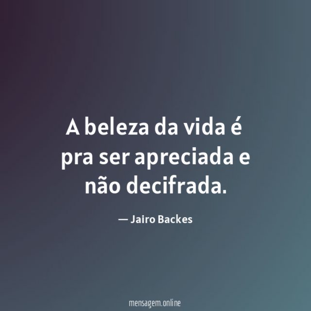 A beleza da vida é pra ser apreciada e não decifrada