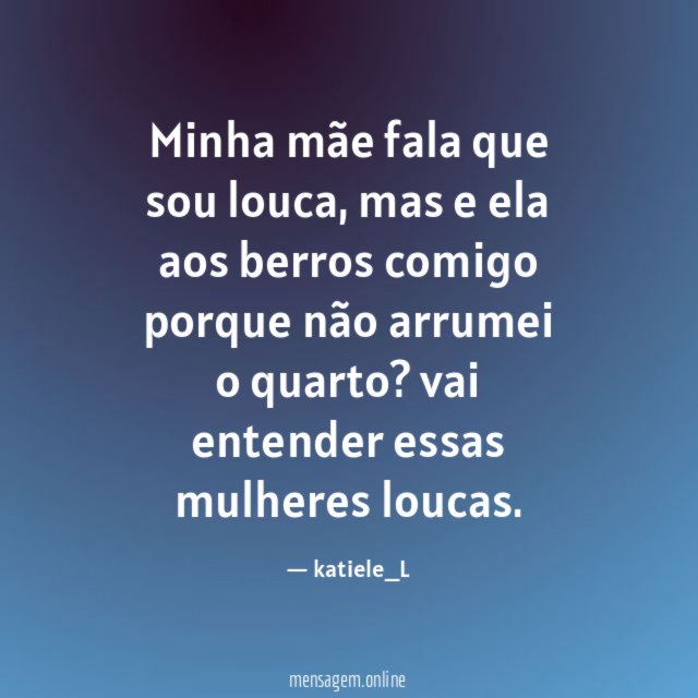 Minha mãe fala que sou louca