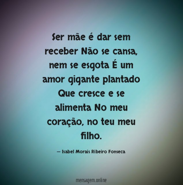 Ser mãe é dar sem receber Não se cansa