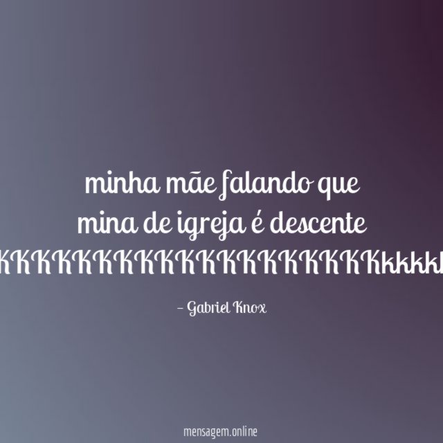 minha mãe falando que mina de igreja é descente KKKKKKKKKKKKKKKKKKKKKKKKkkkkkkkkkkkk