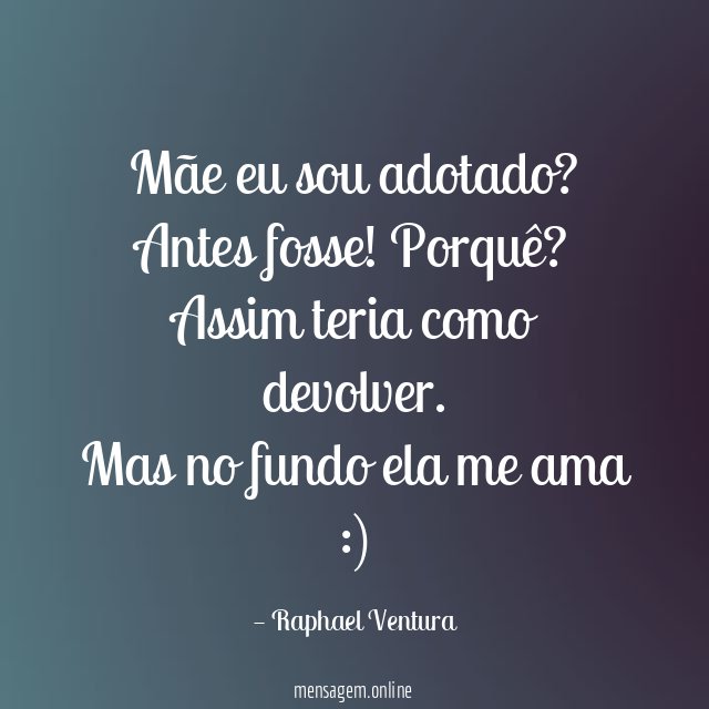 Mãe eu sou adotado ? Antes fosse ! Porquê ? Assim teria como devolver.