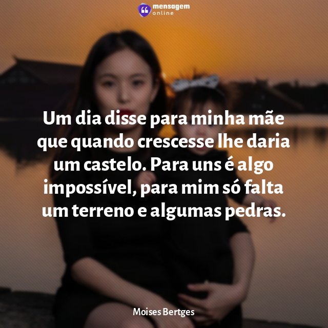 Um dia disse para minha mãe que quando