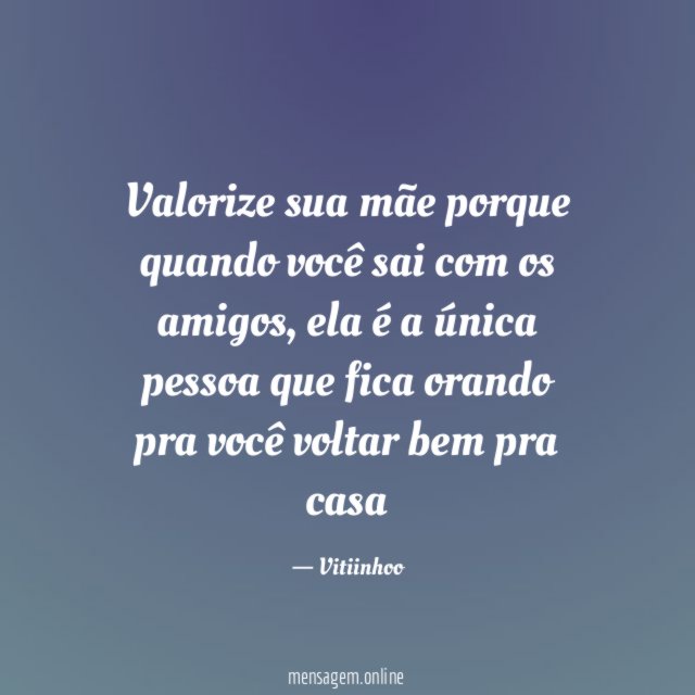 Valorize sua mãe porque quando você sai com os amigos