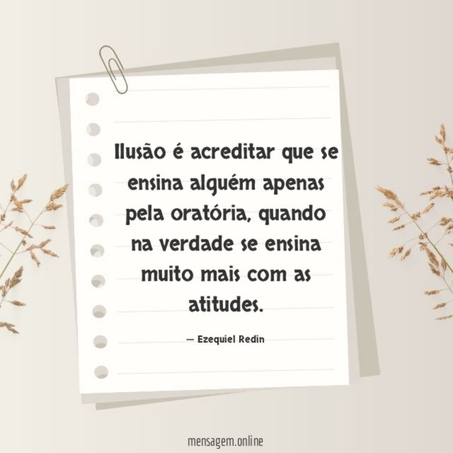 Ilusão é acreditar que se ensina alguém apenas pela oratória