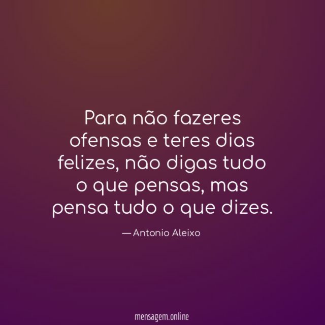 Para não fazeres ofensas e
teres dias felizes,