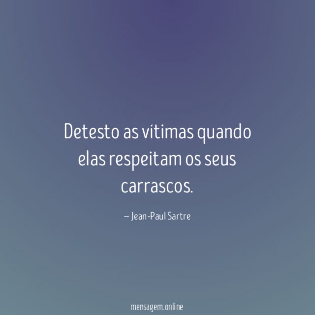 Detesto as vítimas quando elas respeitam os seus carrascos