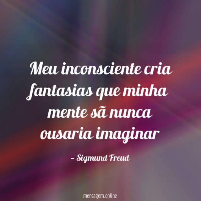 Meu inconsciente cria fantasias que minha mente sã nunca ousaria imaginar"