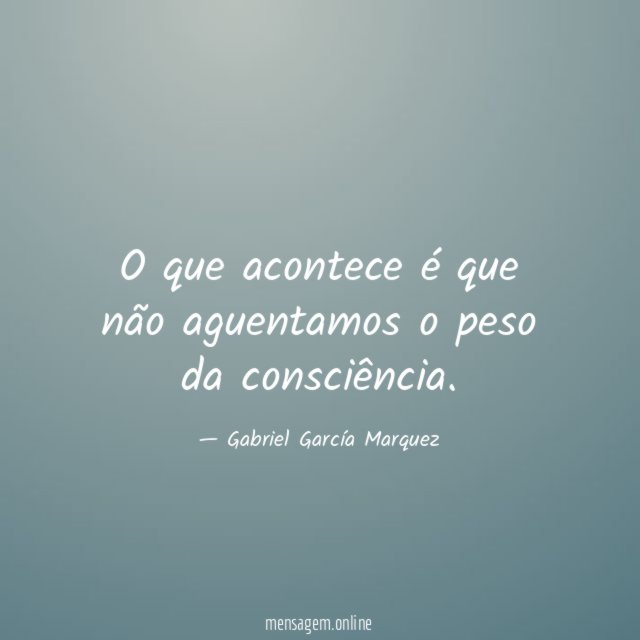 O que acontece é que não aguentamos o peso da consciência