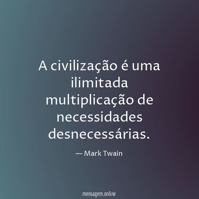 A civilização é uma ilimitada multiplicação de necessidades desnecessárias