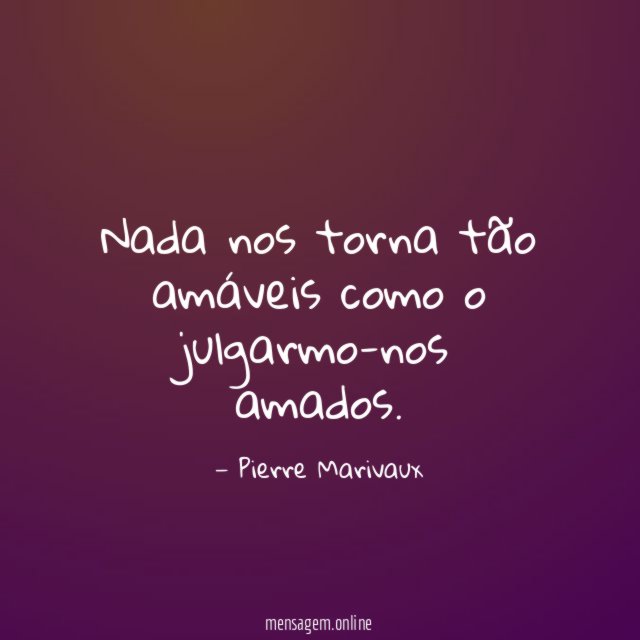 Nada nos torna tão amáveis como o julgarmo-nos amados