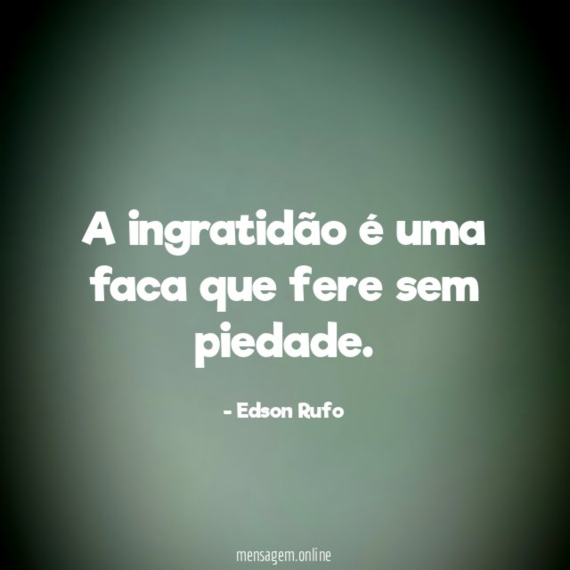 A ingratidão é uma faca que fere sem piedade