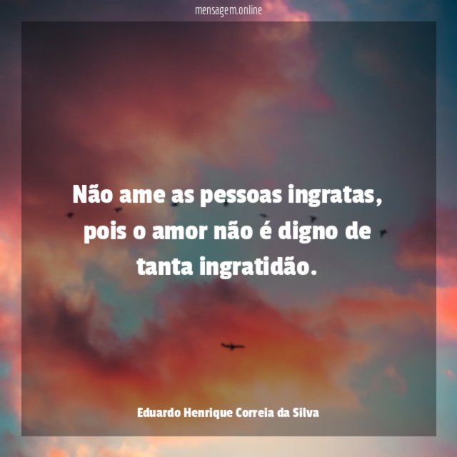Não ame as pessoas ingratas