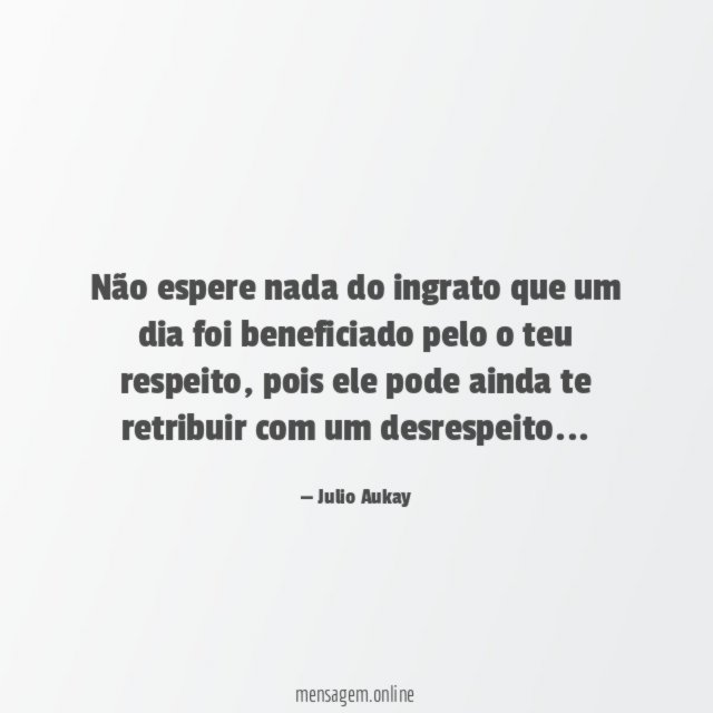 Não espere nada do ingrato que um dia