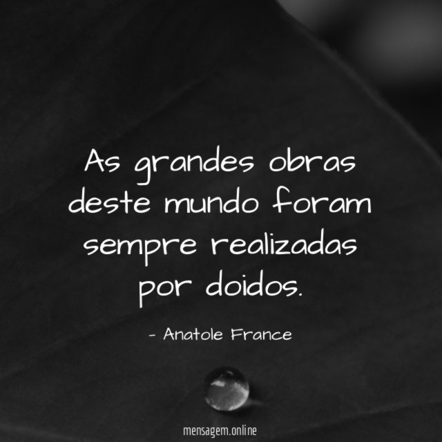 As grandes obras deste mundo foram sempre realizadas por doidos