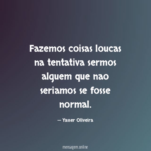 Fazemos coisas loucas na tentativa sermos alguem que