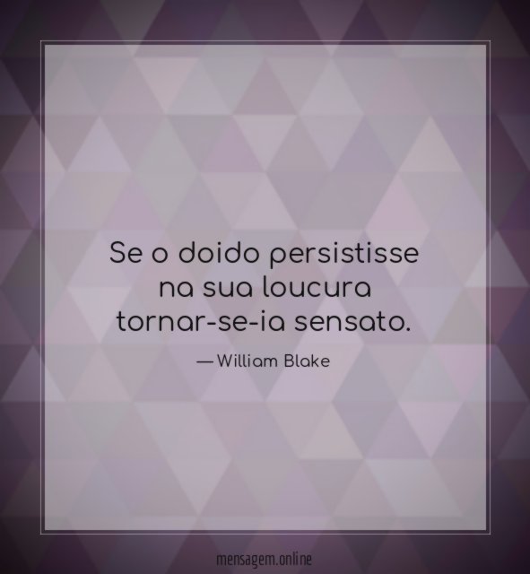 Se o doido persistisse na sua loucura tornar-se-ia sensato