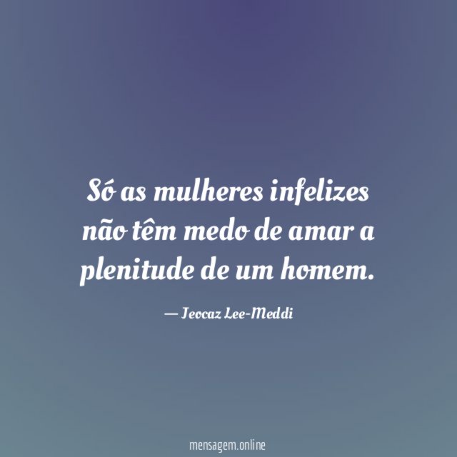 Só as mulheres infelizes não têm medo de