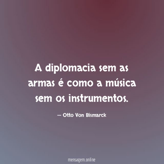 A diplomacia sem as armas é como a música sem os instrumentos