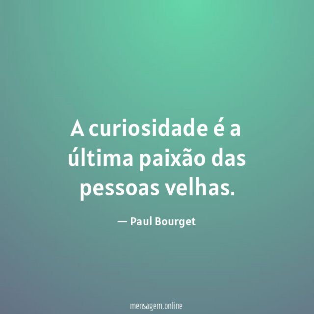 A curiosidade é a última paixão das pessoas velhas
