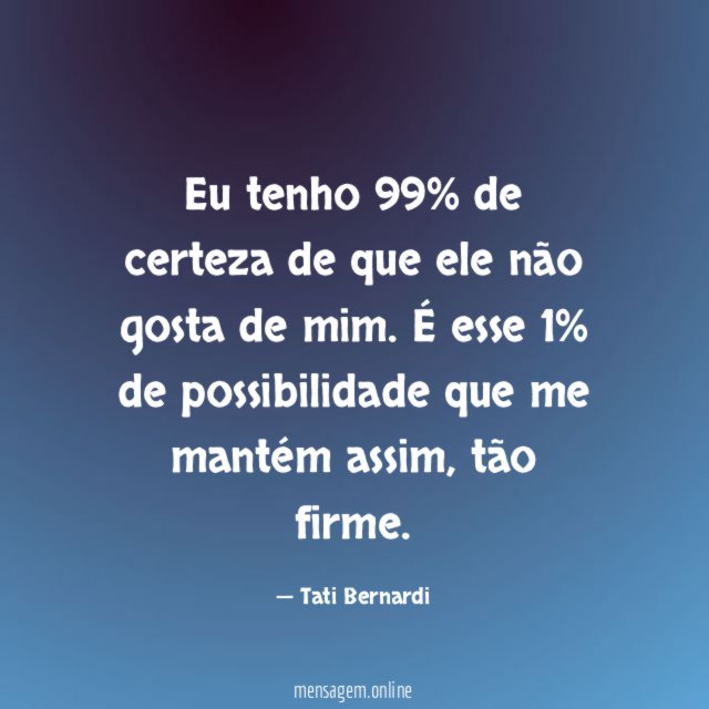 Eu tenho 99% de certeza de que ele não gosta de mim
