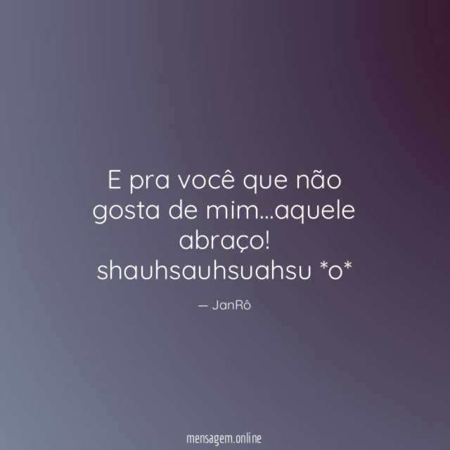 E pra você que não gosta de mim