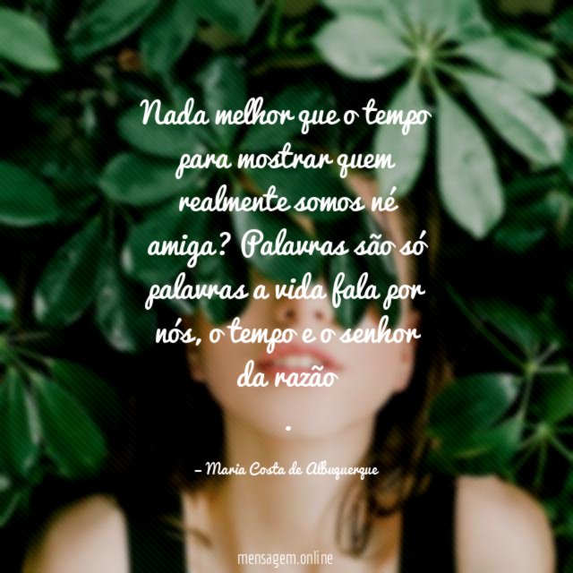 Nada melhor que o tempo para mostrar quem realmente somos né amiga