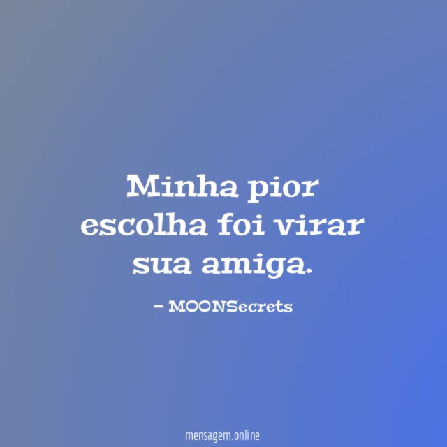 Minha pior escolha foi virar sua amiga